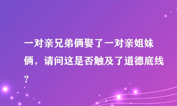 一对亲兄弟俩娶了一对亲姐妹俩,请问这是否触及了道德底线?