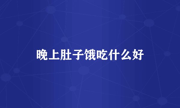 晚上肚子饿吃什么好