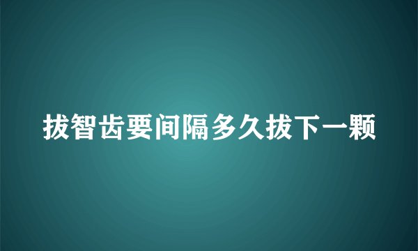 拔智齿要间隔多久拔下一颗