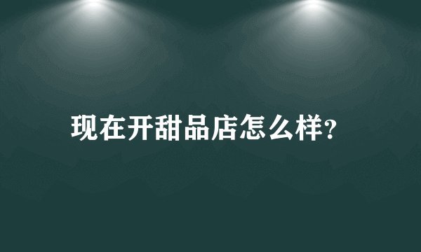 现在开甜品店怎么样？