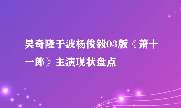吴奇隆于波杨俊毅03版《萧十一郎》主演现状盘点