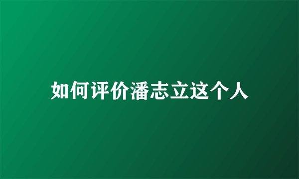 如何评价潘志立这个人