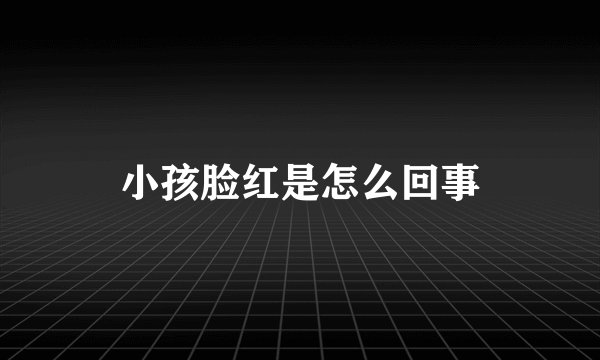 小孩脸红是怎么回事