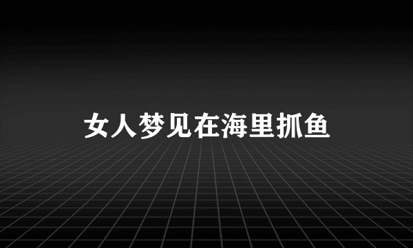 女人梦见在海里抓鱼