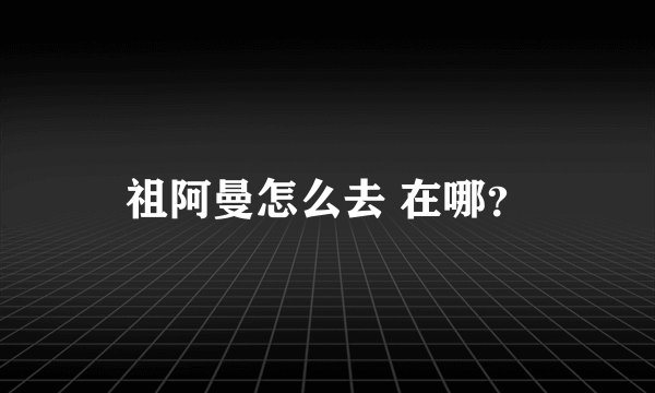 祖阿曼怎么去 在哪？