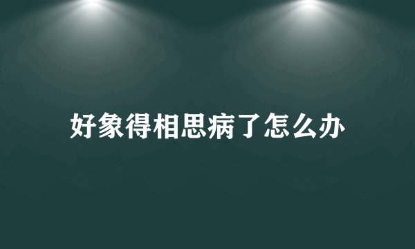 好象得相思病了怎么办