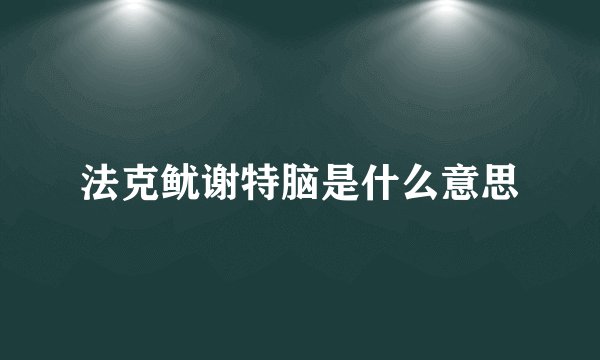 法克鱿谢特脑是什么意思