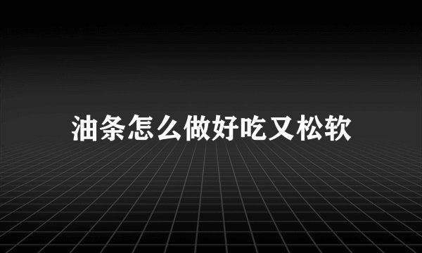 油条怎么做好吃又松软