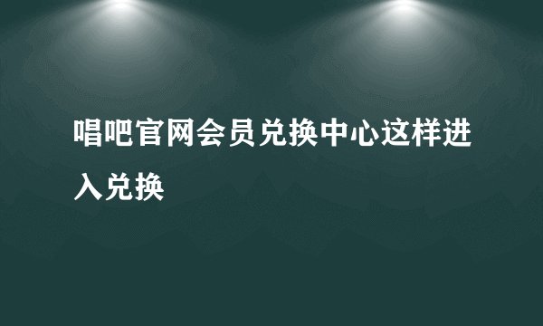 唱吧官网会员兑换中心这样进入兑换