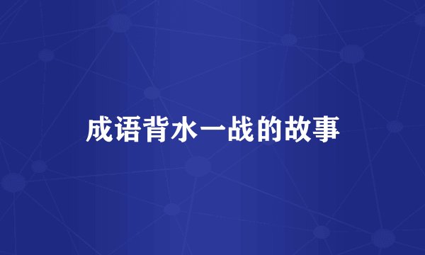 成语背水一战的故事