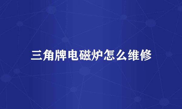 三角牌电磁炉怎么维修