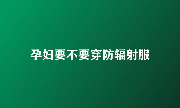 孕妇要不要穿防辐射服
