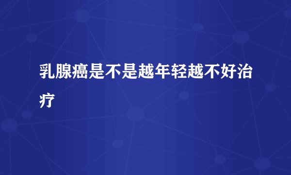 乳腺癌是不是越年轻越不好治疗