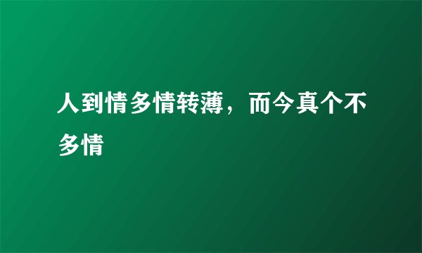 人到情多情转薄，而今真个不多情