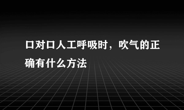 口对口人工呼吸时，吹气的正确有什么方法