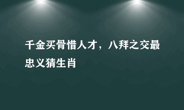 千金买骨惜人才，八拜之交最忠义猜生肖