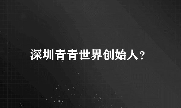 深圳青青世界创始人？