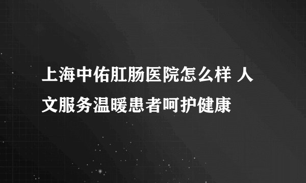 上海中佑肛肠医院怎么样 人文服务温暖患者呵护健康
