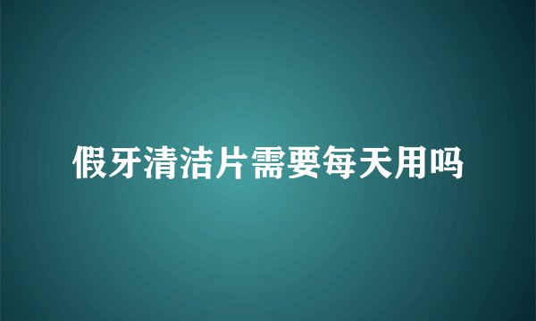 假牙清洁片需要每天用吗