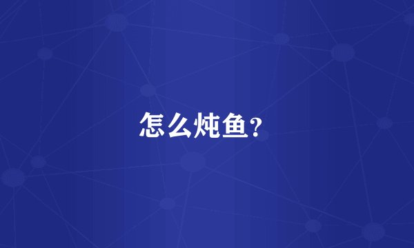 怎么炖鱼？