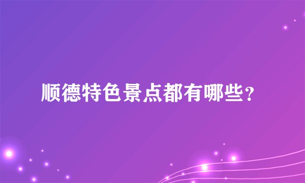 顺德特色景点都有哪些？