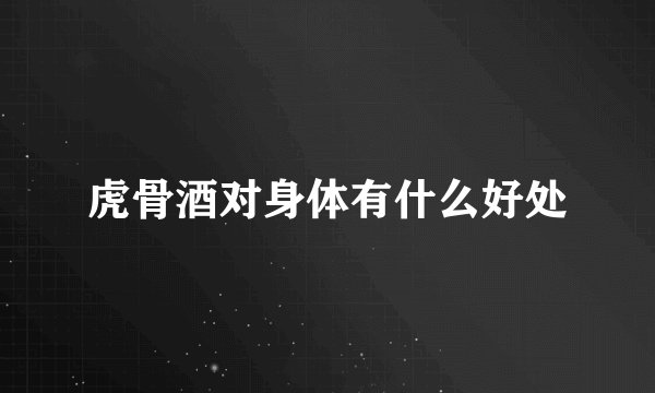 虎骨酒对身体有什么好处