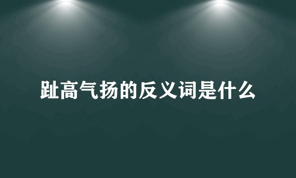 趾高气扬的反义词是什么