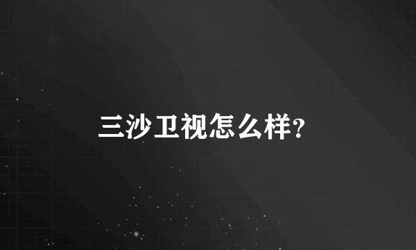 三沙卫视怎么样？