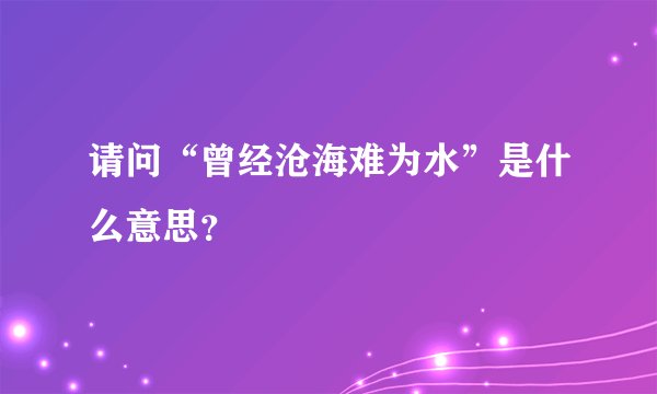 请问“曾经沧海难为水”是什么意思？