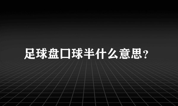 足球盘囗球半什么意思？