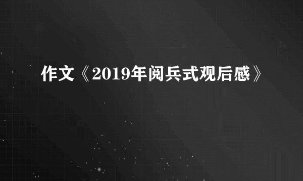 作文《2019年阅兵式观后感》