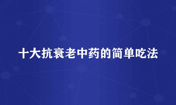 十大抗衰老中药的简单吃法