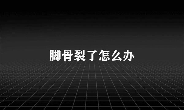 脚骨裂了怎么办