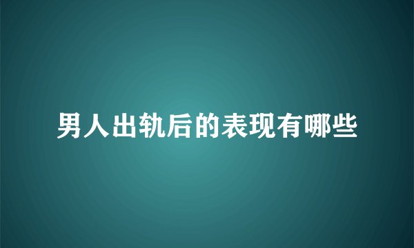 男人出轨后的表现有哪些
