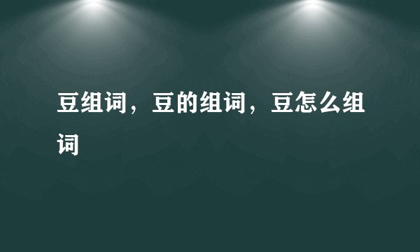 豆组词,豆的组词,豆怎么组词