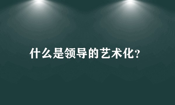 什么是领导的艺术化？