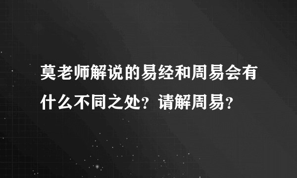 莫老师解说的易经和周易会有什么不同之处?请解周易?