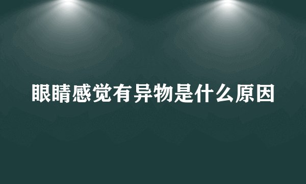 眼睛感觉有异物是什么原因