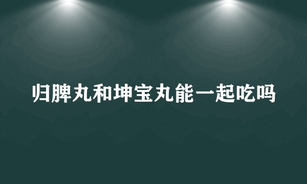 归脾丸和坤宝丸能一起吃吗