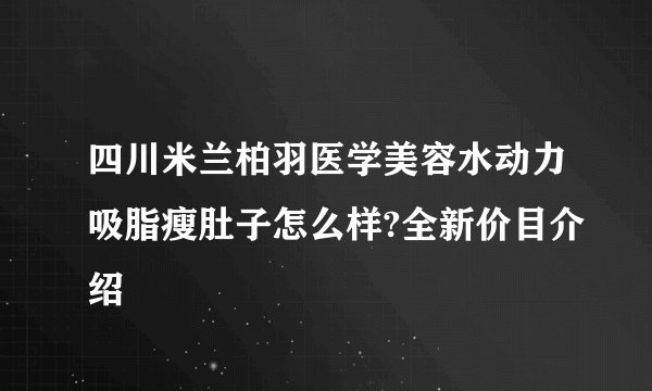 四川米兰柏羽医学美容水动力吸脂瘦肚子怎么样?全新价目介绍