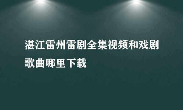 湛江雷州雷剧全集视频和戏剧歌曲哪里下载