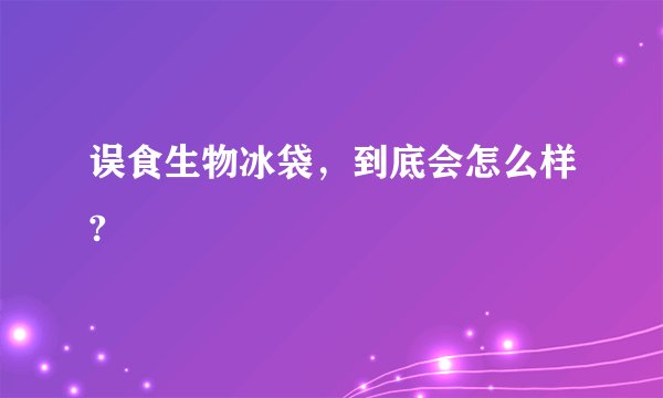 误食生物冰袋,到底会怎么样?