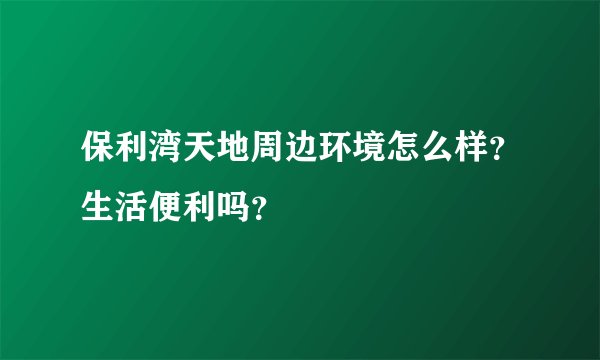 保利湾天地周边环境怎么样？生活便利吗？