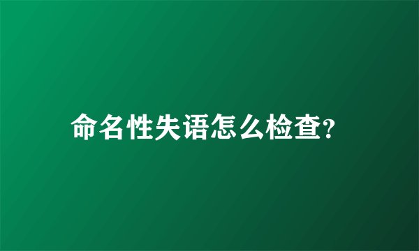 命名性失语怎么检查？