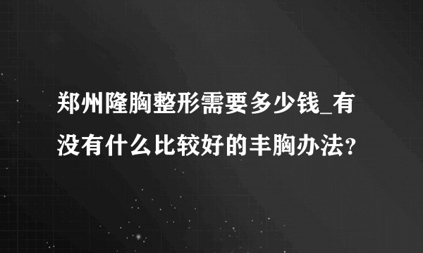 郑州隆胸整形需要多少钱_有没有什么比较好的丰胸办法?