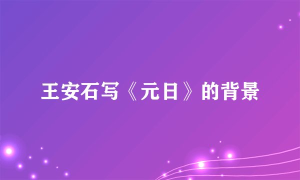 王安石写《元日》的背景