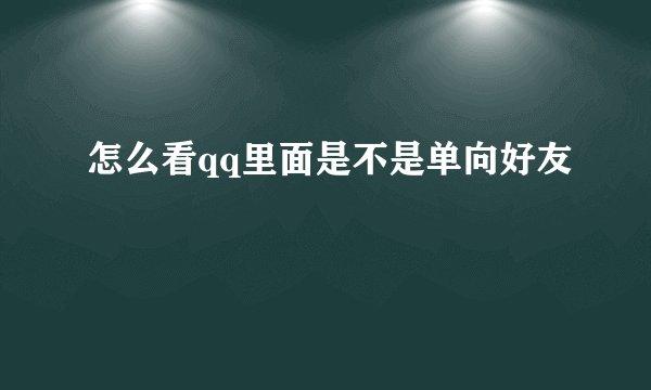 怎么看qq里面是不是单向好友
