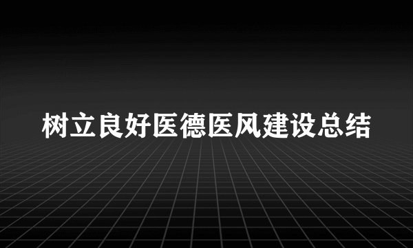 树立良好医德医风建设总结
