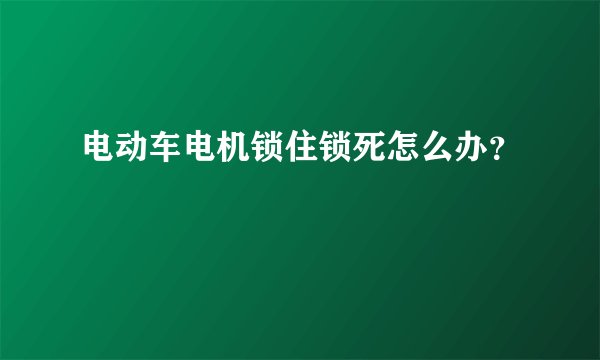 电动车电机锁住锁死怎么办？