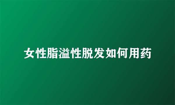女性脂溢性脱发如何用药